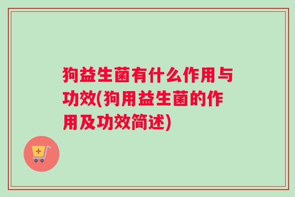 狗益生菌有什么作用与功效(狗用益生菌的作用及功效简述)