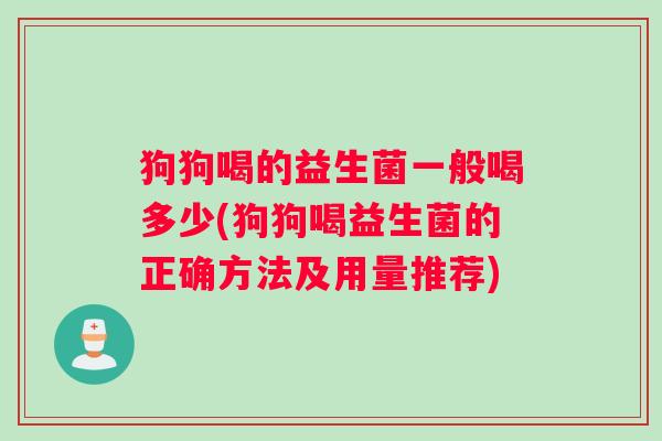 狗狗喝的益生菌一般喝多少(狗狗喝益生菌的正确方法及用量推荐)