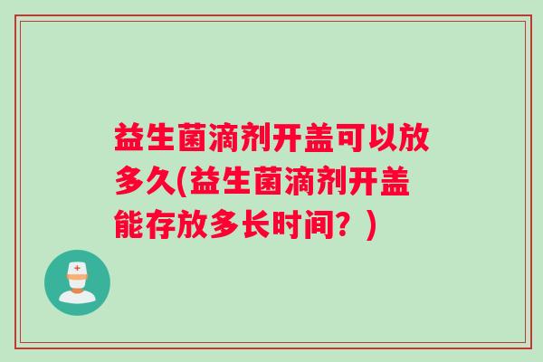 益生菌滴剂开盖可以放多久(益生菌滴剂开盖能存放多长时间？)