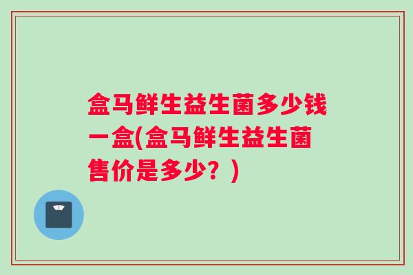 盒马鲜生益生菌多少钱一盒(盒马鲜生益生菌售价是多少？)