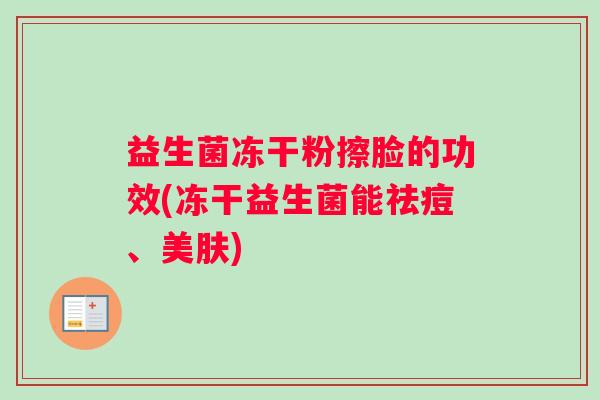 益生菌冻干粉擦脸的功效(冻干益生菌能祛痘、美肤)