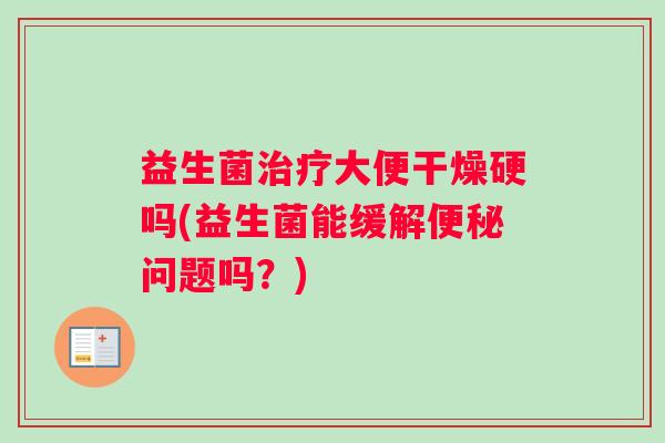 益生菌治疗大便干燥硬吗(益生菌能缓解便秘问题吗？)