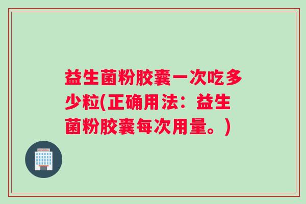 益生菌粉胶囊一次吃多少粒(正确用法：益生菌粉胶囊每次用量。)