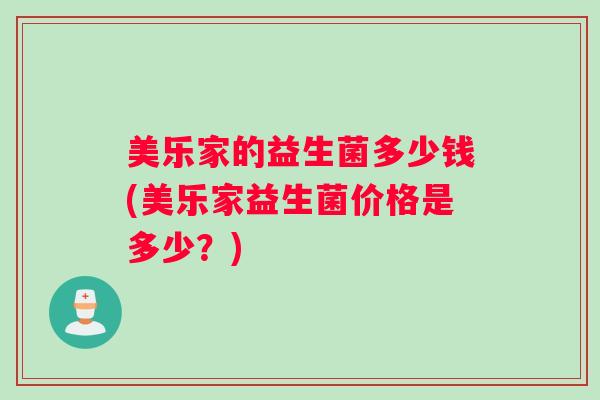 美乐家的益生菌多少钱(美乐家益生菌价格是多少?) 美乐家的益生菌多少钱(美乐家益生菌价格是多少?)
