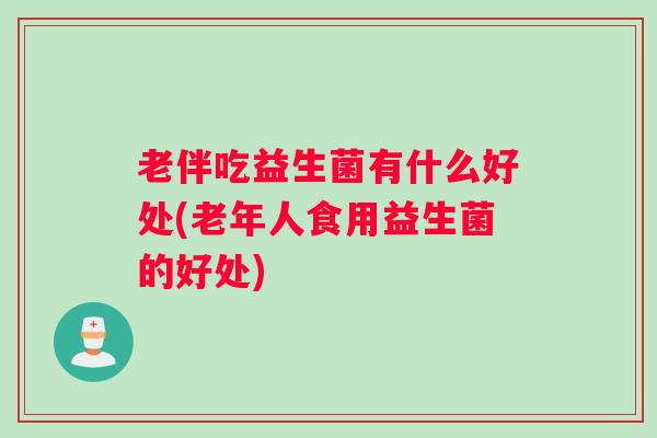 老伴吃益生菌有什么好处(老年人食用益生菌的好处)
