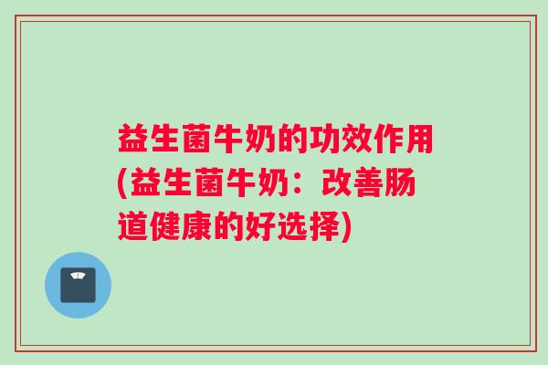 益生菌牛奶的功效作用(益生菌牛奶：改善肠道健康的好选择)