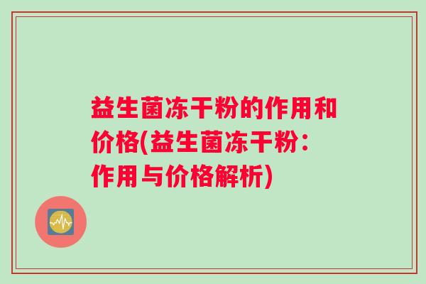 益生菌冻干粉的作用和价格(益生菌冻干粉：作用与价格解析)