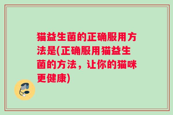 猫益生菌的正确服用方法是(正确服用猫益生菌的方法，让你的猫咪更健康)