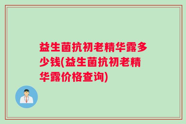 益生菌抗初老精华露多少钱(益生菌抗初老精华露价格查询)