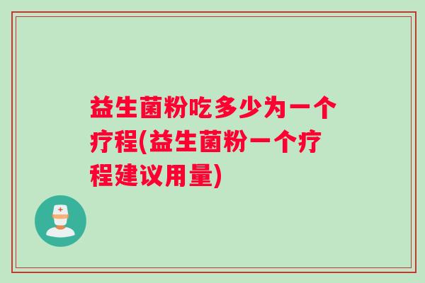 益生菌粉吃多少为一个疗程(益生菌粉一个疗程建议用量) 益生菌粉吃多少为一个疗程(益生菌粉一个疗程建议用量)