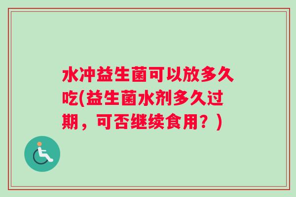 水冲益生菌可以放多久吃(益生菌水剂多久过期，可否继续食用？)