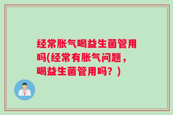 经常胀气喝益生菌管用吗(经常有胀气问题，喝益生菌管用吗？)