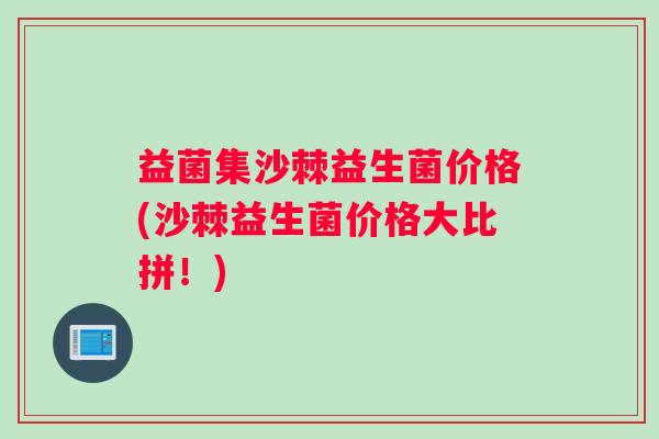 益菌集沙棘益生菌价格(沙棘益生菌价格大比拼！)