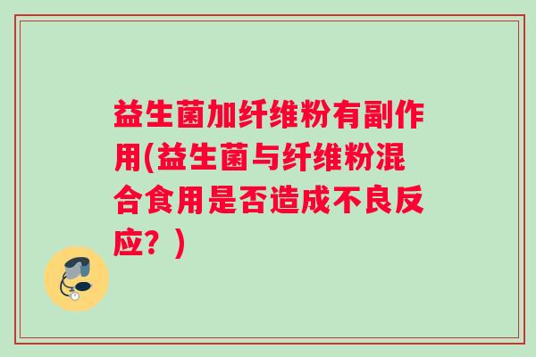 益生菌加纤维粉有副作用(益生菌与纤维粉混合食用是否造成不良反应？)