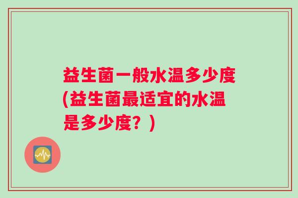 益生菌一般水温多少度(益生菌最适宜的水温是多少度？)