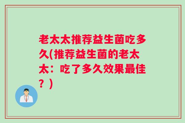 老太太推荐益生菌吃多久(推荐益生菌的老太太:吃了多久效果佳?) 老太太推荐益生菌吃多久(推荐益生菌的老太太:吃了多久效果佳?)