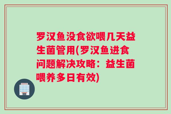 罗汉鱼没喂几天益生菌管用(罗汉鱼进食问题解决攻略:益生菌喂养多日有效) 罗汉鱼没喂几天益生菌管用(罗汉鱼进食问题解决攻略:益生菌喂养多日有效)