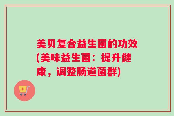 美贝复合益生菌的功效(美味益生菌：提升健康，调整肠道菌群)