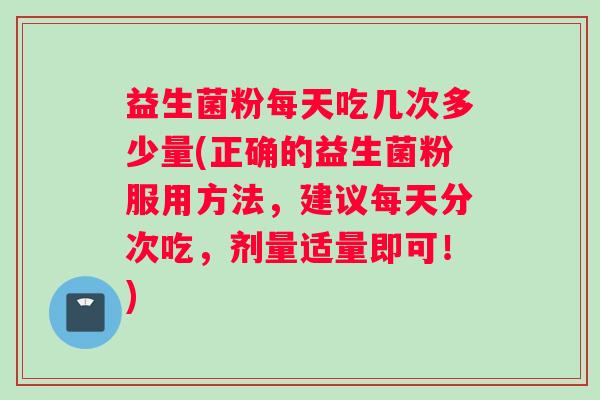 益生菌粉每天吃几次多少量(正确的益生菌粉服用方法,建议每天分次吃,剂量适量即可!) 益生菌粉每天吃几次多少量(正确的益生菌粉服用方法,建议每天分次吃,剂量适量即可!)