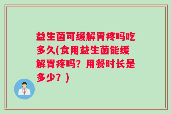 益生菌可缓解胃疼吗吃多久(食用益生菌能缓解胃疼吗？用餐时长是多少？)