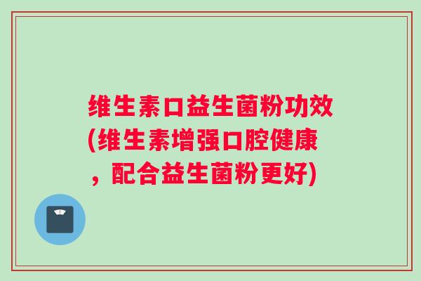 维生素口益生菌粉功效(维生素增强口腔健康，配合益生菌粉更好)