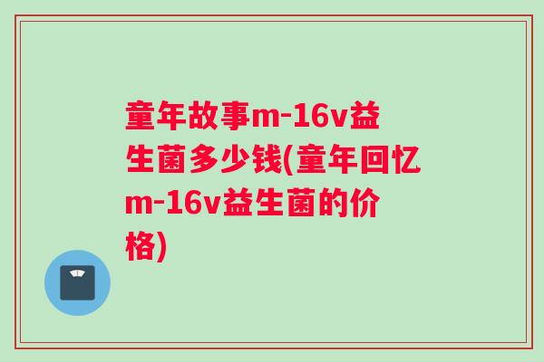童年故事m-16v益生菌多少钱(童年回忆m-16v益生菌的价格)