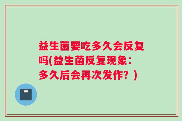 益生菌要吃多久会反复吗(益生菌反复现象：多久后会再次发作？)