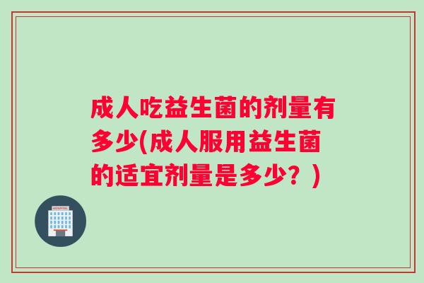 成人吃益生菌的剂量有多少(成人服用益生菌的适宜剂量是多少？)