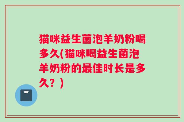 猫咪益生菌泡羊奶粉喝多久(猫咪喝益生菌泡羊奶粉的最佳时长是多久？)