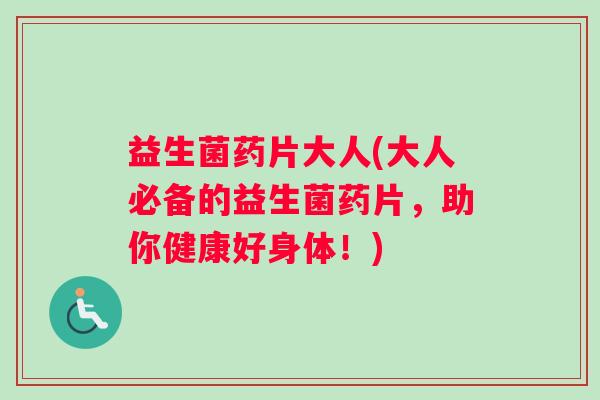 益生菌药片大人(大人必备的益生菌药片，助你健康好身体！)