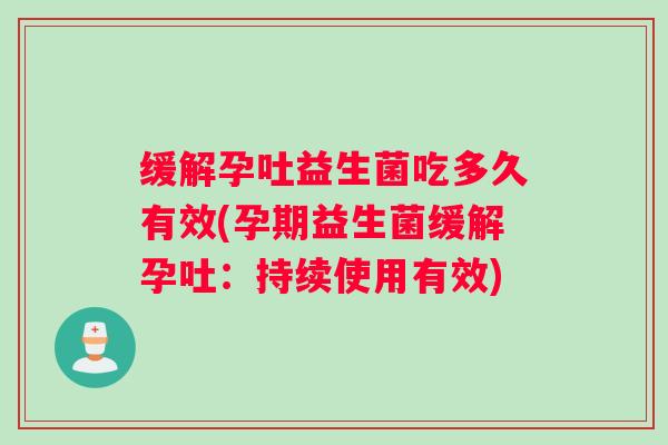 缓解孕吐益生菌吃多久有效(孕期益生菌缓解孕吐：持续使用有效)