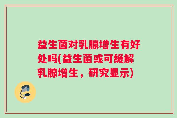 益生菌对乳腺增生有好处吗(益生菌或可缓解乳腺增生，研究显示)