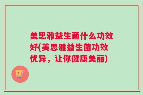 美思雅益生菌什么功效好(美思雅益生菌功效优异，让你健康美丽)