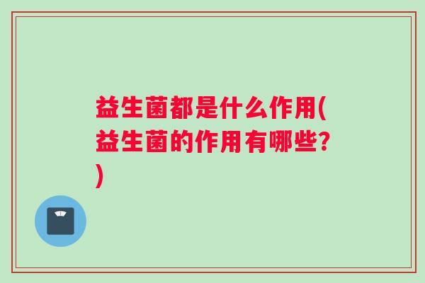 益生菌都是什么作用(益生菌的作用有哪些？)