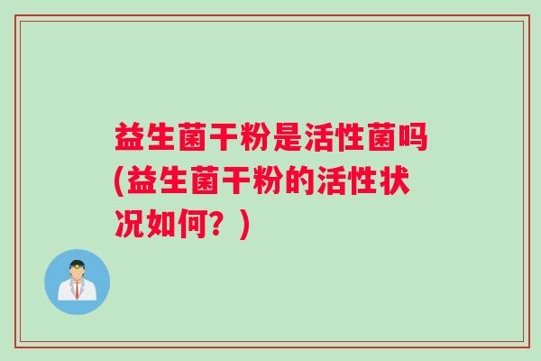 益生菌干粉是活性菌吗(益生菌干粉的活性状况如何?) 益生菌干粉是活性菌吗(益生菌干粉的活性状况如何?)