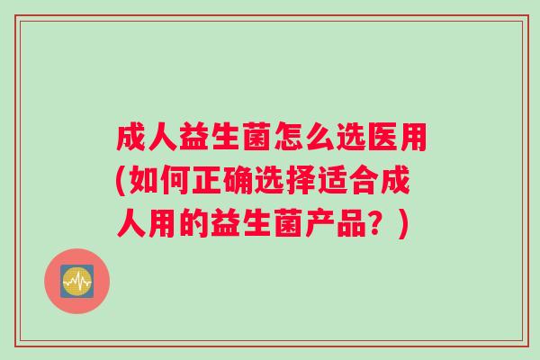 成人益生菌怎么选医用(如何正确选择适合成人用的益生菌产品？)