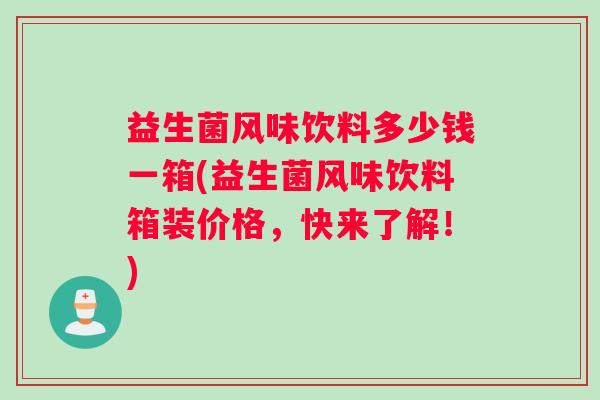 益生菌风味饮料多少钱一箱(益生菌风味饮料箱装价格，快来了解！)