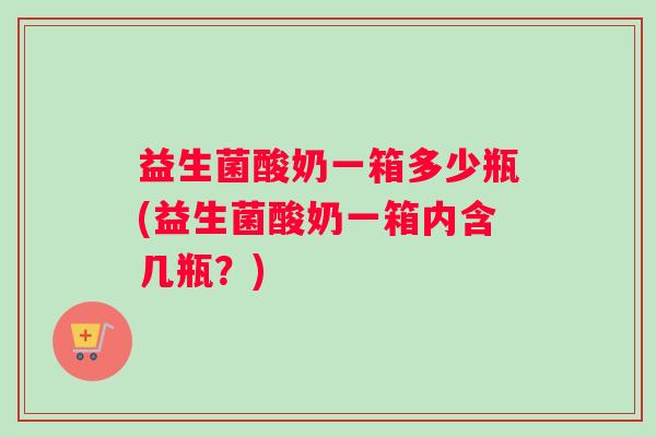 益生菌酸奶一箱多少瓶(益生菌酸奶一箱内含几瓶？)