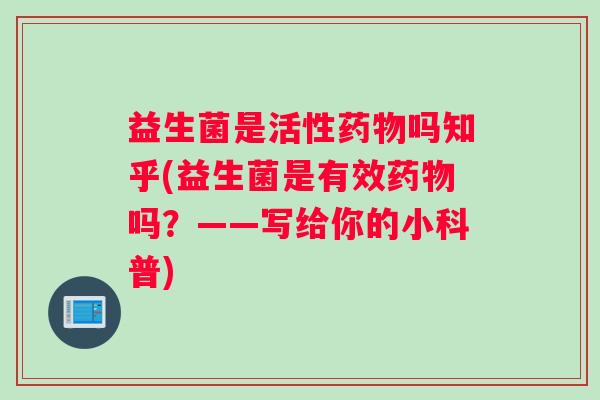 益生菌是活性药物吗知乎(益生菌是有效药物吗？——写给你的小科普)