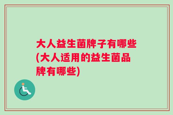 大人益生菌牌子有哪些(大人适用的益生菌品牌有哪些)
