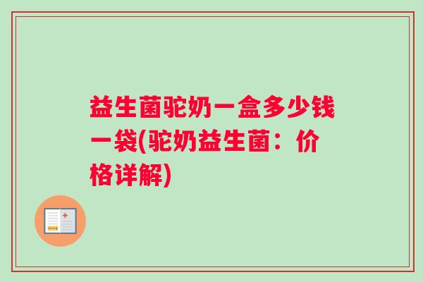 益生菌驼奶一盒多少钱一袋(驼奶益生菌：价格详解)