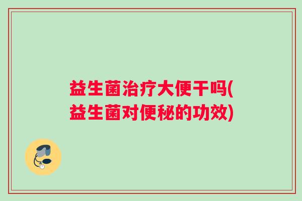 益生菌大便干吗(益生菌对的功效) 益生菌大便干吗(益生菌对的功效)