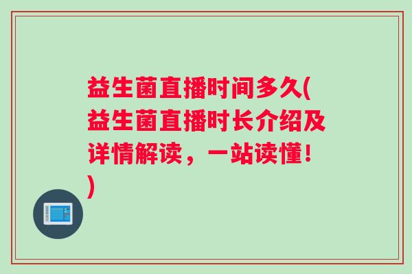 益生菌直播时间多久(益生菌直播时长介绍及详情解读，一站读懂！)