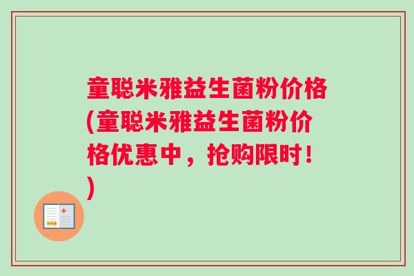 童聪米雅益生菌粉价格(童聪米雅益生菌粉价格优惠中，抢购限时！)