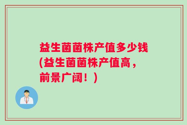 益生菌菌株产值多少钱(益生菌菌株产值高，前景广阔！)