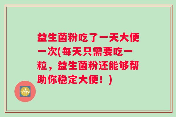 益生菌粉吃了一天大便一次(每天只需要吃一粒，益生菌粉还能够帮助你稳定大便！)