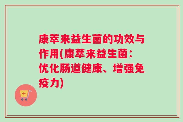 康萃来益生菌的功效与作用(康萃来益生菌：优化肠道健康、增强免疫力)