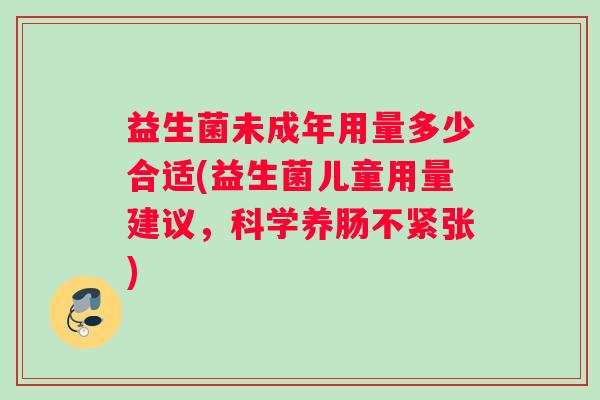 益生菌未成年用量多少合适(益生菌儿童用量建议，科学养肠不紧张)
