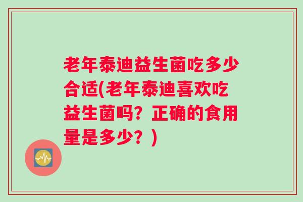 老年泰迪益生菌吃多少合适(老年泰迪喜欢吃益生菌吗？正确的食用量是多少？)