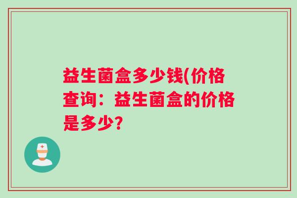 益生菌盒多少钱(价格查询：益生菌盒的价格是多少？